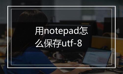 用notepad怎么保存utf-8
