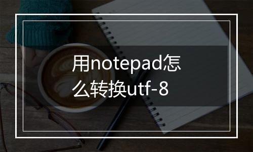 用notepad怎么转换utf-8