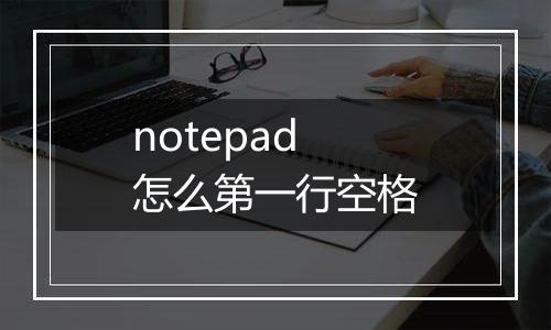 notepad怎么第一行空格