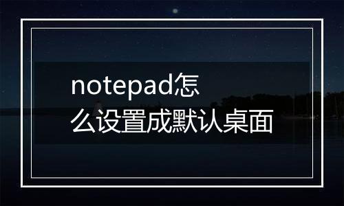 notepad怎么设置成默认桌面