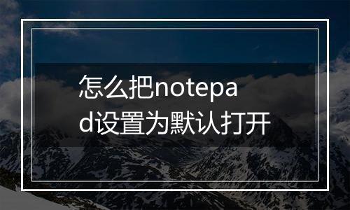 怎么把notepad设置为默认打开