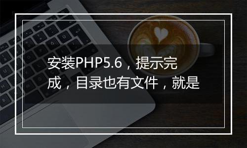 安装PHP5.6,提示完成,目录也有文件,就是