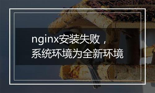 nginx安装失败,系统环境为全新环境