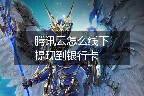 腾讯云怎么线下提现到银行卡