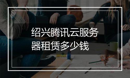 绍兴腾讯云服务器租赁多少钱