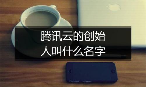 腾讯云的创始人叫什么名字