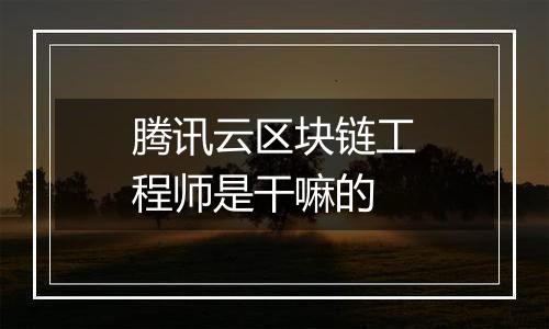 腾讯云区块链工程师是干嘛的