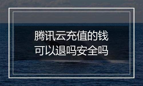 腾讯云充值的钱可以退吗安全吗