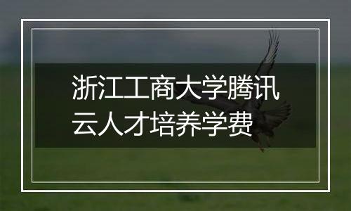浙江工商大学腾讯云人才培养学费