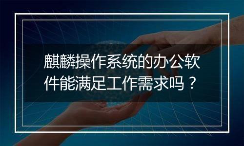 麒麟操作系统的办公软件能满足工作需求吗？