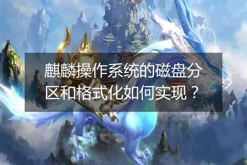 麒麟操作系统的磁盘分区和格式化如何实现？