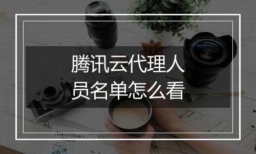 腾讯云代理人员名单怎么看
