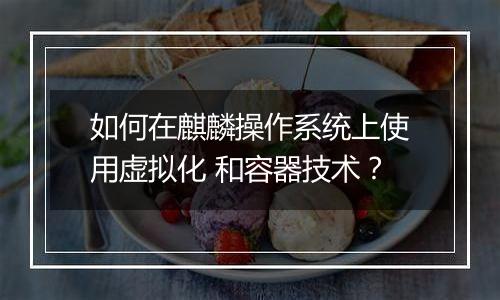 如何在麒麟操作系统上使用虚拟化 和容器技术?