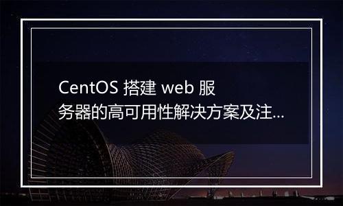 CentOS 搭建 web 服务器的高可用性解决方案及注意事项有哪些？
