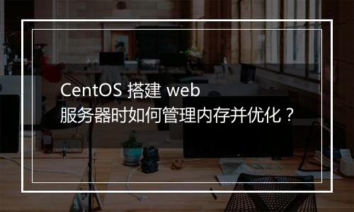 CentOS 搭建 web 服务器时如何管理内存并优化？
