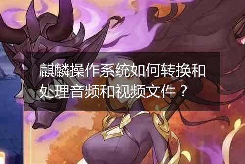 麒麟操作系统如何转换和处理音频和视频文件?
