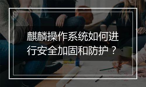 麒麟操作系统如何进行安全加固和防护?