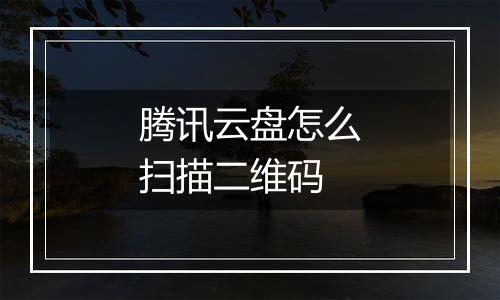 腾讯云盘怎么扫描二维码