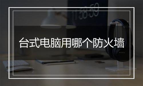 台式电脑用哪个防火墙