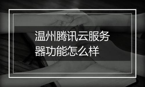 温州腾讯云服务器功能怎么样