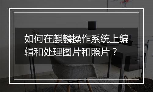 如何在麒麟操作系统上编辑和处理图片和照片？