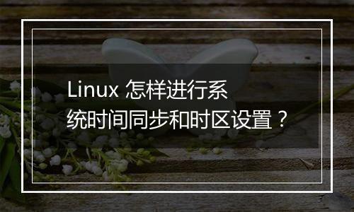 Linux 怎样进行系统时间同步和时区设置？