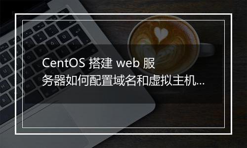 CentOS 搭建 web 服务器如何配置域名和虚拟主机?
