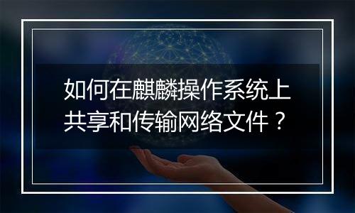 如何在麒麟操作系统上共享和传输网络文件?