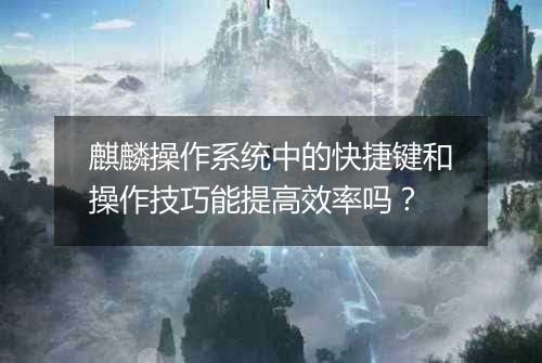 麒麟操作系统中的快捷键和操作技巧能提高效率吗?