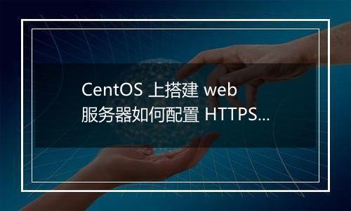 CentOS 上搭建 web 服务器如何配置 HTTPS？有哪些注意事项？