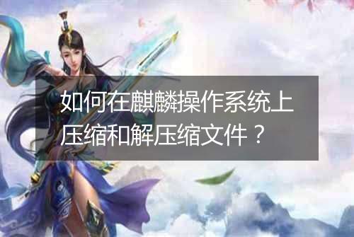如何在麒麟操作系统上压缩和解压缩文件?