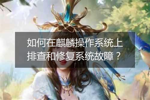 如何在麒麟操作系统上排查和修复系统故障?