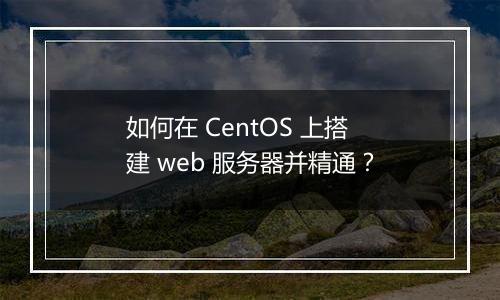 如何在 CentOS 上搭建 web 服务器并精通？