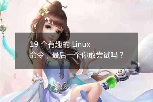 19 个有趣的 Linux 命令,最后一个你敢尝试吗?