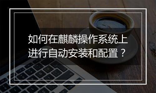 如何在麒麟操作系统上进行自动安装和配置？