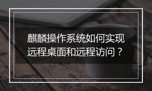 麒麟操作系统如何实现远程桌面和远程访问？