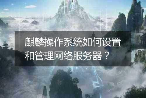麒麟操作系统如何设置和管理网络服务器?