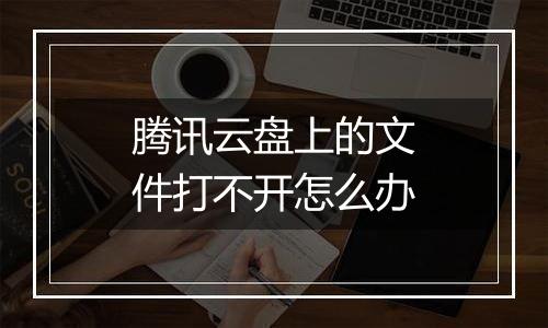 腾讯云盘上的文件打不开怎么办