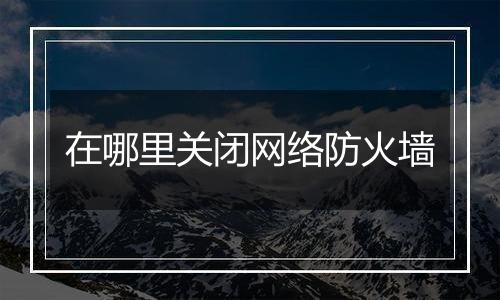 在哪里关闭网络防火墙
