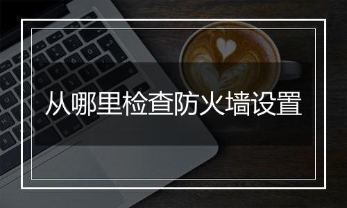 从哪里检查防火墙设置