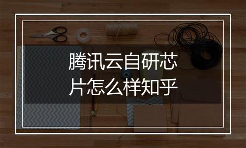 腾讯云自研芯片怎么样知乎
