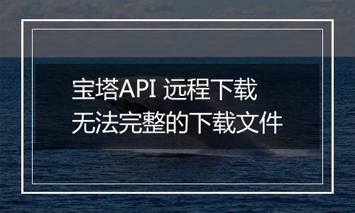 宝塔API 远程下载无法完整的下载文件