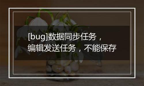 [bug]数据同步任务，编辑发送任务，不能保存