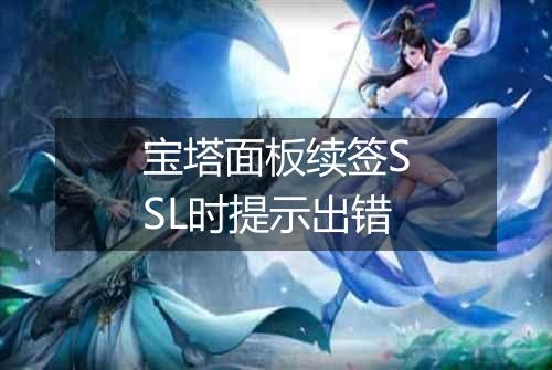 宝塔面板续签SSL时提示出错