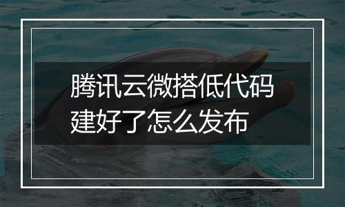 腾讯云微搭低代码建好了怎么发布