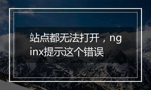 站点都无法打开，nginx提示这个错误
