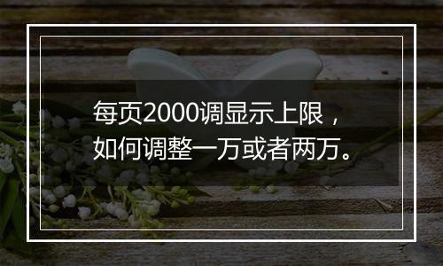 每页2000调显示上限，如何调整一万或者两万。