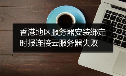 香港地区服务器安装绑定时报连接云服务器失败