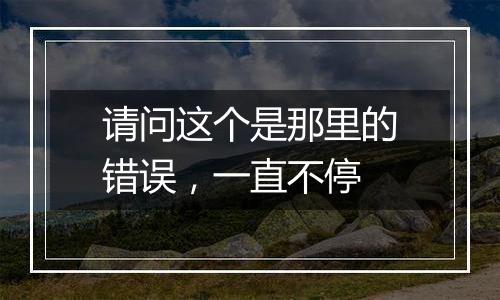 请问这个是那里的错误，一直不停