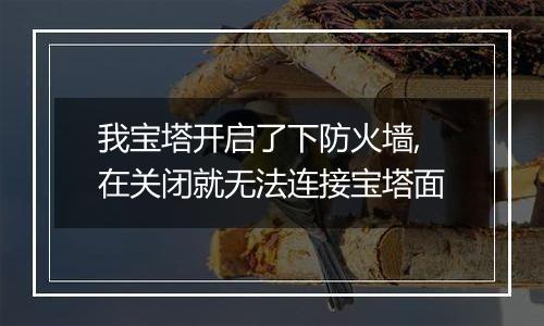 我宝塔开启了下防火墙,在关闭就无法连接宝塔面